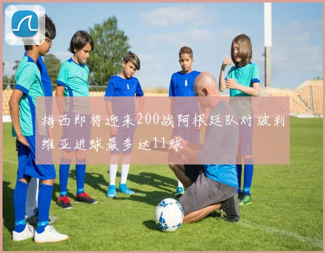 梅西即将迎来200战阿根廷队对玻利维亚进球最多达11球