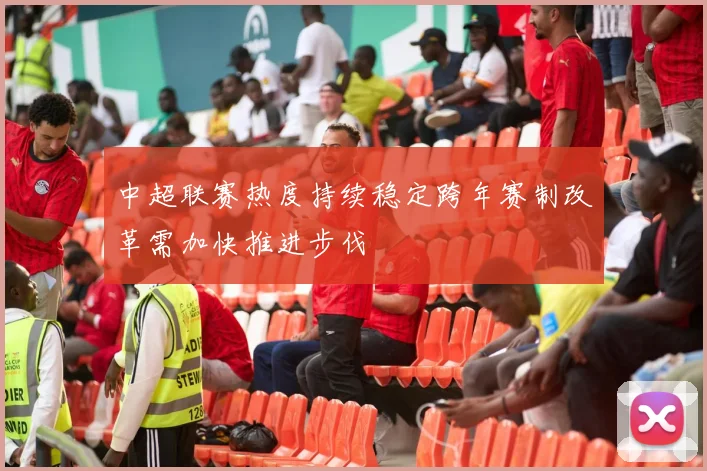 中超联赛热度持续稳定跨年赛制改革需加快推进步伐