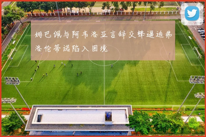 姆巴佩与阿韦洛亚言辞交锋逼迫弗洛伦蒂诺陷入困境