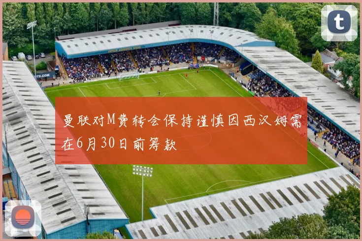 曼联对M费转会保持谨慎因西汉姆需在6月30日前筹款