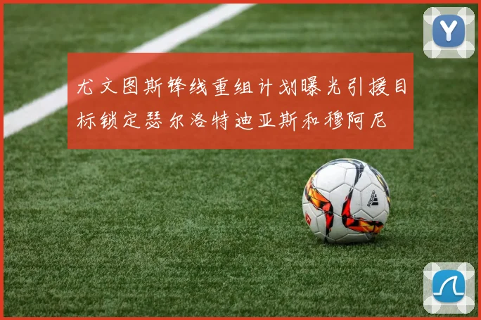尤文图斯锋线重组计划曝光引援目标锁定瑟尔洛特迪亚斯和穆阿尼