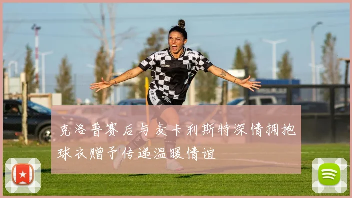 克洛普赛后与麦卡利斯特深情拥抱球衣赠予传递温暖情谊