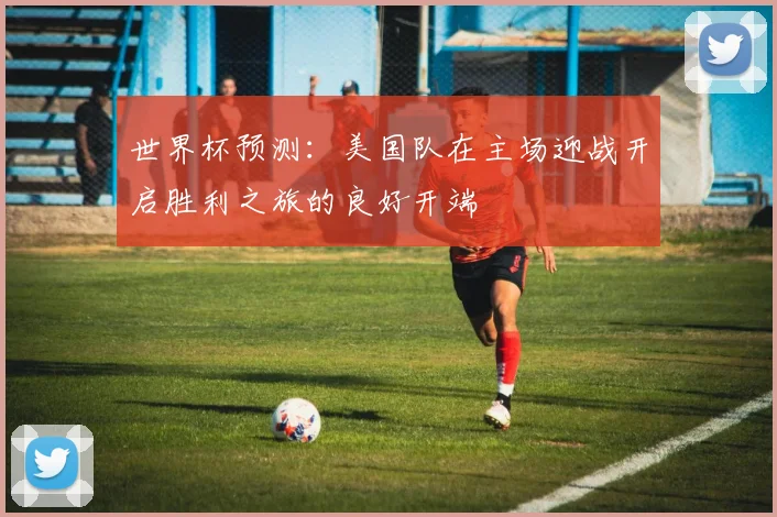 世界杯预测：美国队在主场迎战开启胜利之旅的良好开端