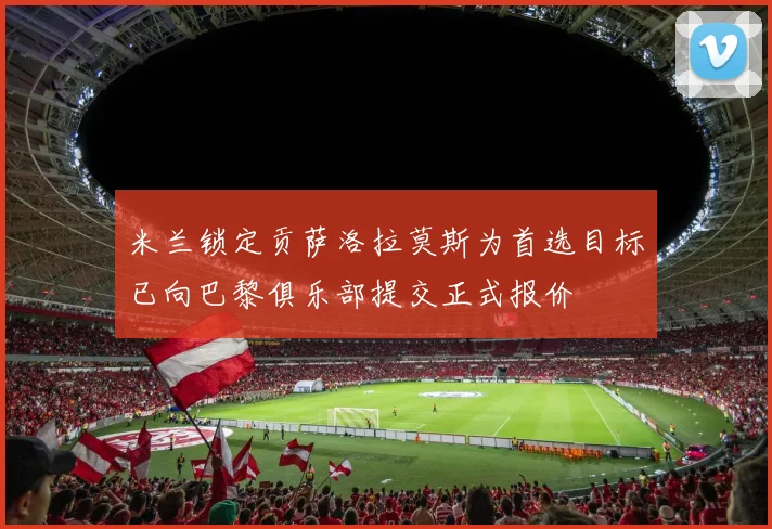米兰锁定贡萨洛拉莫斯为首选目标已向巴黎俱乐部提交正式报价