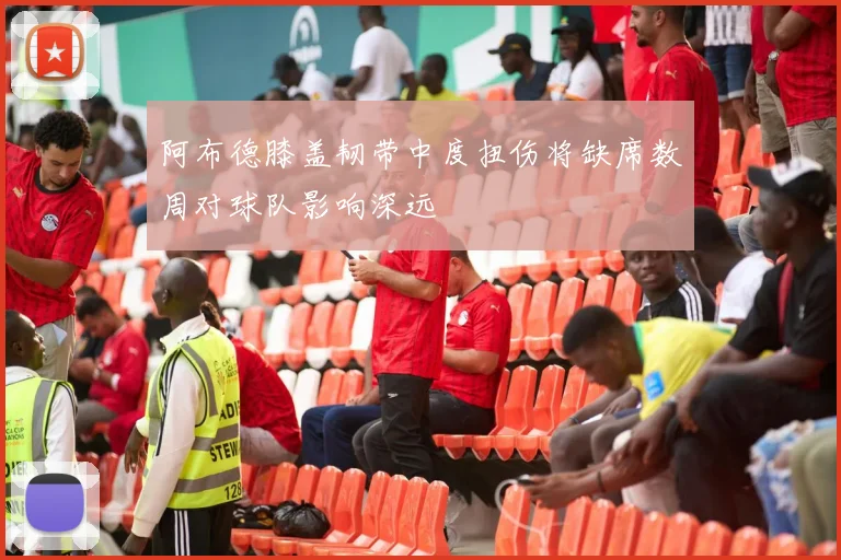 阿布德膝盖韧带中度扭伤将缺席数周对球队影响深远