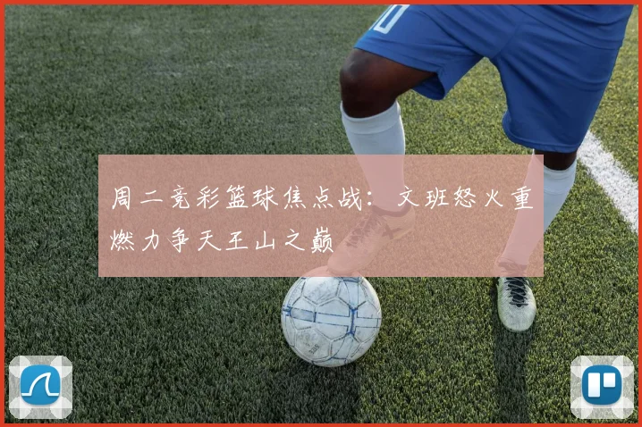 周二竞彩篮球焦点战：文班怒火重燃力争天王山之巅