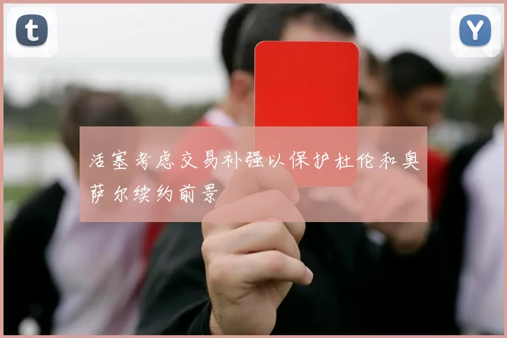 活塞考虑交易补强以保护杜伦和奥萨尔续约前景