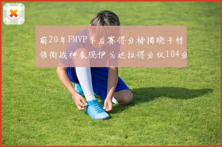 前20年FMVP季后赛得分榜揭晓卡特领衔战神表现伊戈达拉得分仅104分