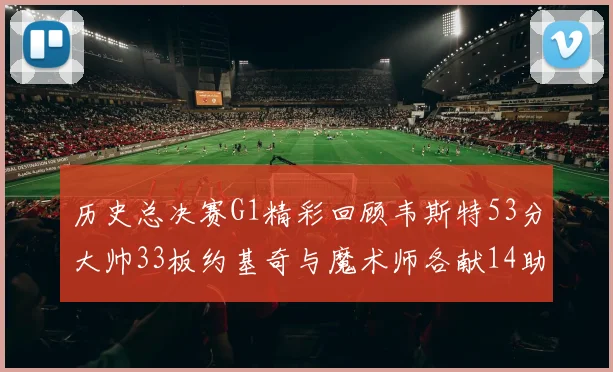 历史总决赛G1精彩回顾韦斯特53分大帅33板约基奇与魔术师各献14助攻