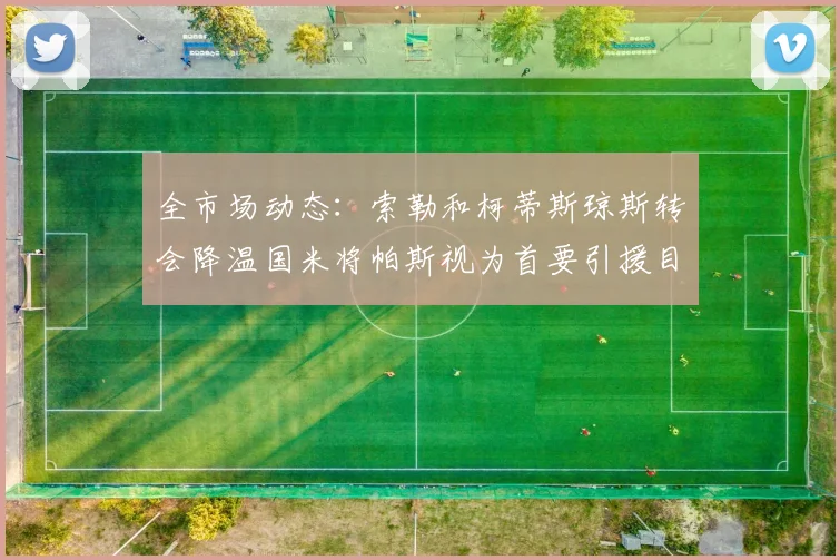 全市场动态：索勒和柯蒂斯琼斯转会降温国米将帕斯视为首要引援目标