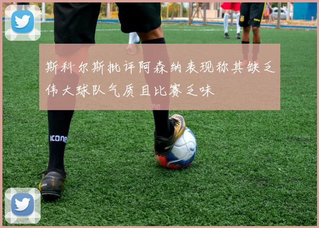 斯科尔斯批评阿森纳表现称其缺乏伟大球队气质且比赛乏味