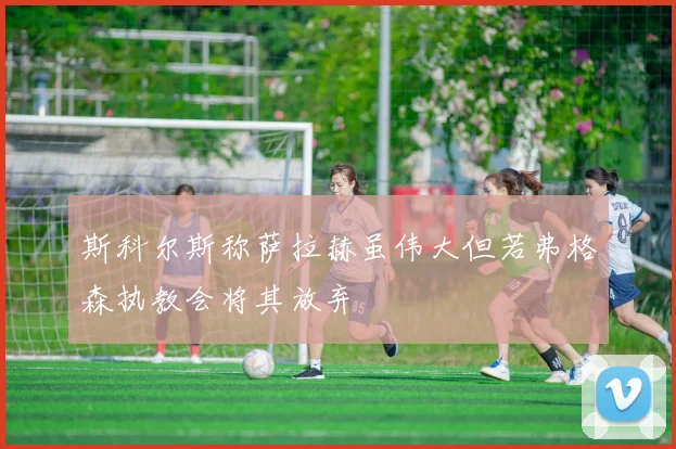 斯科尔斯称萨拉赫虽伟大但若弗格森执教会将其放弃
