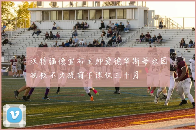 沃特福德宣布主帅爱德华斯蒂尔因执教不力提前下课仅三个月