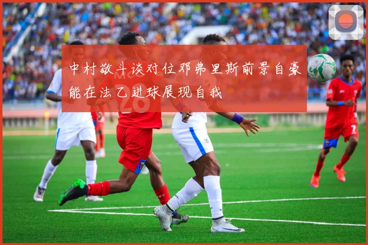 中村敬斗谈对位邓弗里斯前景自豪能在法乙进球展现自我
