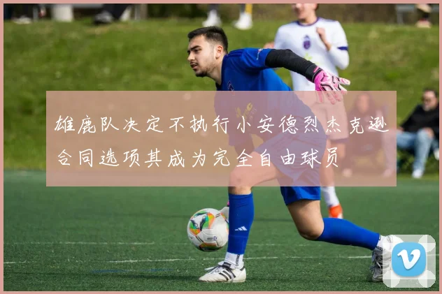 雄鹿队决定不执行小安德烈杰克逊合同选项其成为完全自由球员