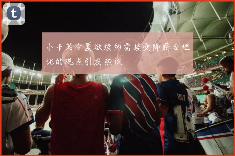 小卡若今夏欲续约需接受降薪合理化的观点引发热议