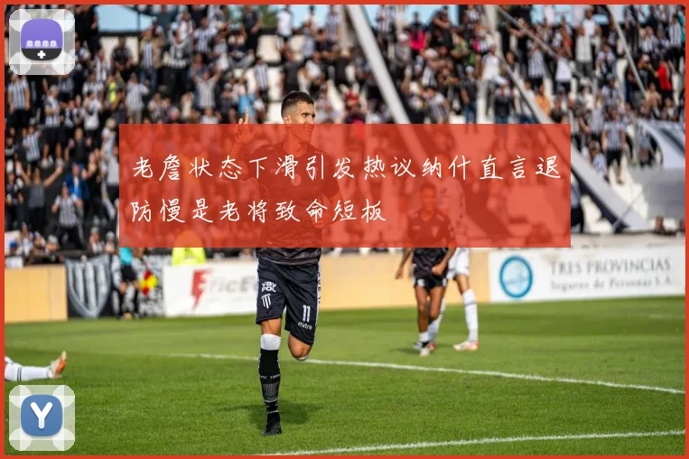 老詹状态下滑引发热议纳什直言退防慢是老将致命短板