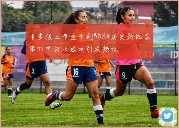 卡多佐三节全中创WNBA历史新纪录第四节打卡成功引发热议