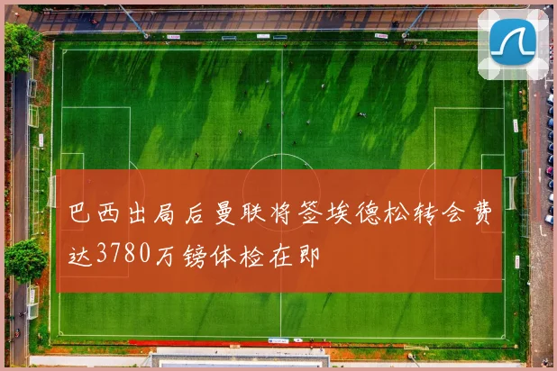 巴西出局后曼联将签埃德松转会费达3780万镑体检在即