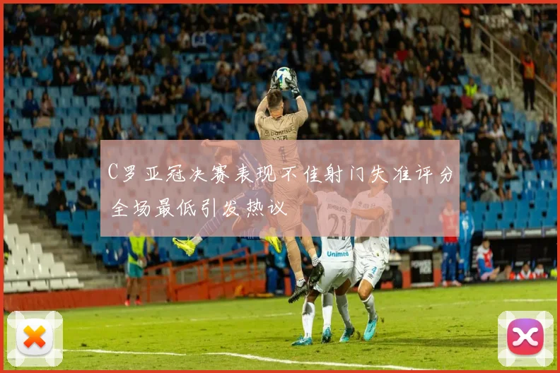 C罗亚冠决赛表现不佳射门失准评分全场最低引发热议