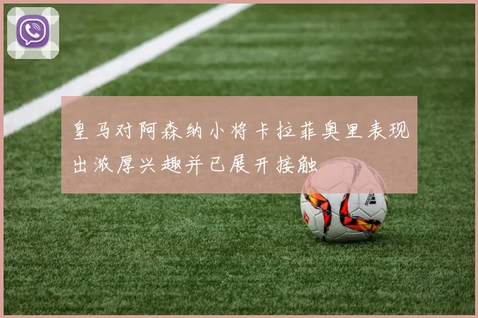 皇马对阿森纳小将卡拉菲奥里表现出浓厚兴趣并已展开接触