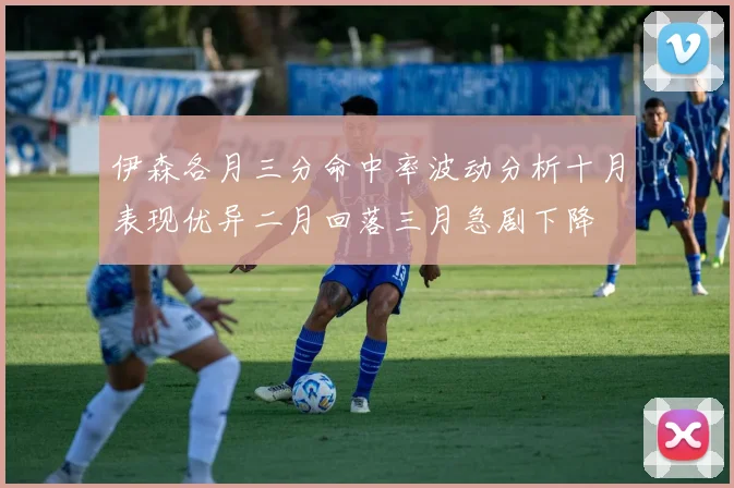 伊森各月三分命中率波动分析十月表现优异二月回落三月急剧下降