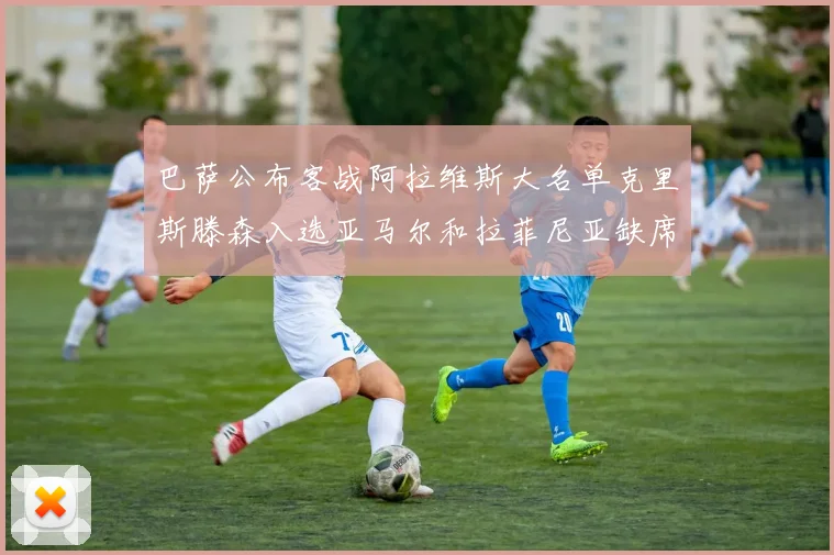 巴萨公布客战阿拉维斯大名单克里斯滕森入选亚马尔和拉菲尼亚缺席