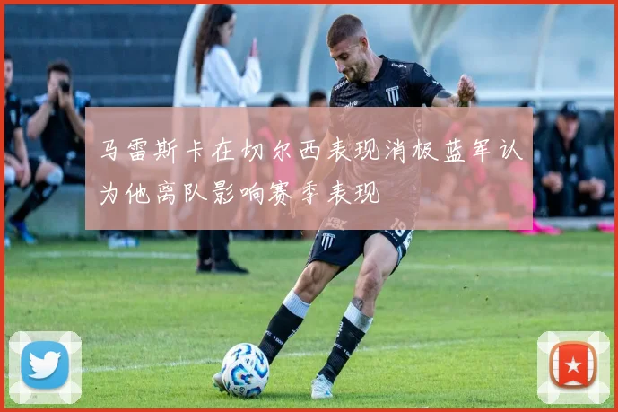 马雷斯卡在切尔西表现消极蓝军认为他离队影响赛季表现