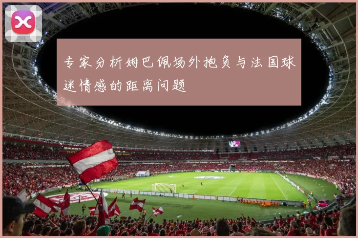 专家分析姆巴佩场外抱负与法国球迷情感的距离问题