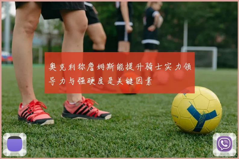 奥克利称詹姆斯能提升骑士实力领导力与强硬度是关键因素