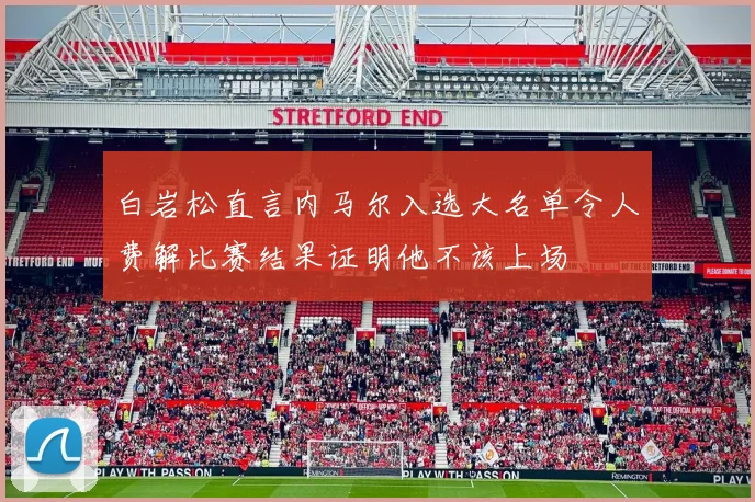 白岩松直言内马尔入选大名单令人费解比赛结果证明他不该上场